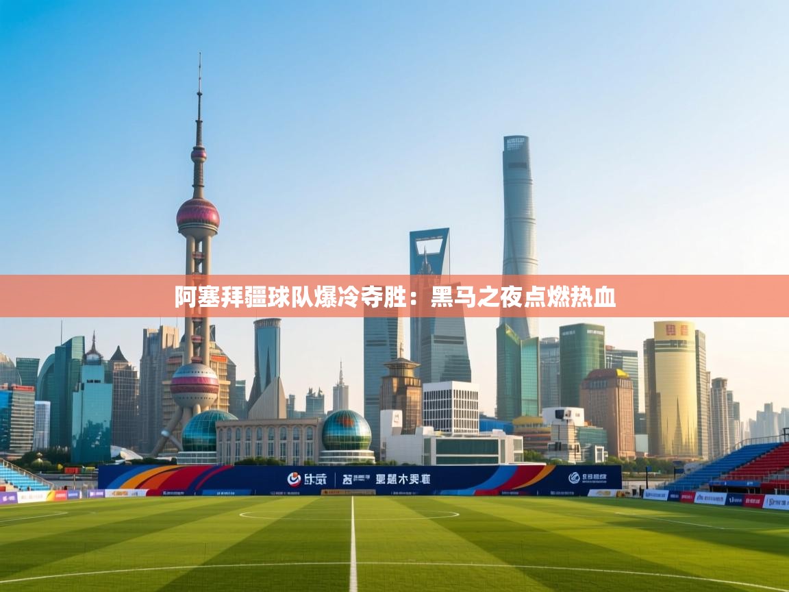 阿塞拜疆球队爆冷夺胜:黑马之夜点燃热血 第1张
