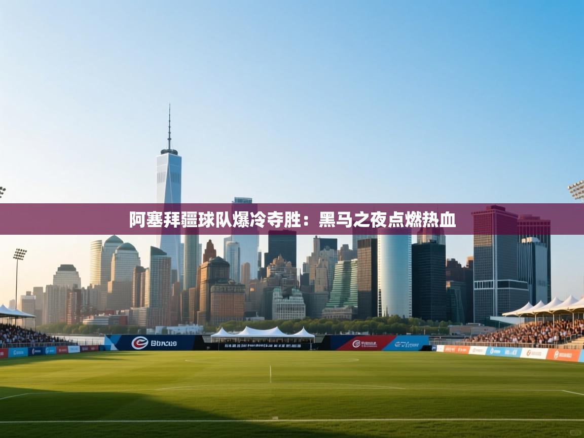阿塞拜疆球队爆冷夺胜:黑马之夜点燃热血 第2张